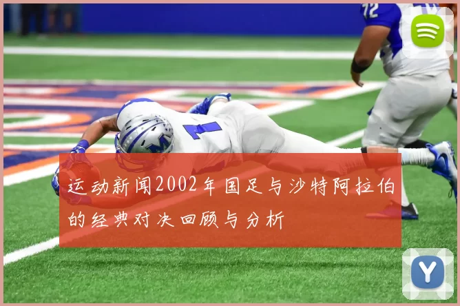 运动新闻2002年国足与沙特阿拉伯的经典对决回顾与分析