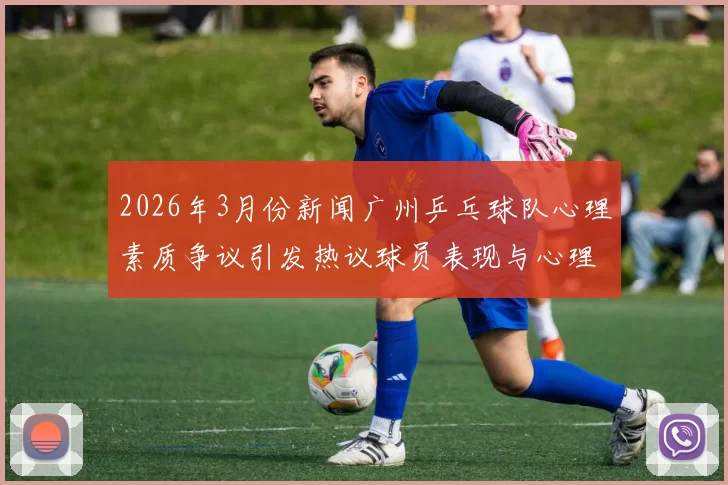 2026年3月份新闻广州乒乓球队心理素质争议引发热议球员表现与心理调适的深度探讨