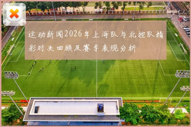 运动新闻2026年上海队与北控队精彩对决回顾及赛季表现分析