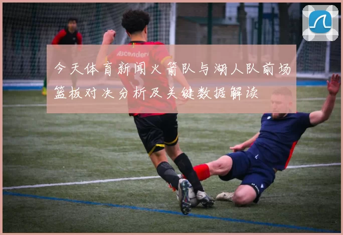 今天体育新闻火箭队与湖人队前场篮板对决分析及关键数据解读